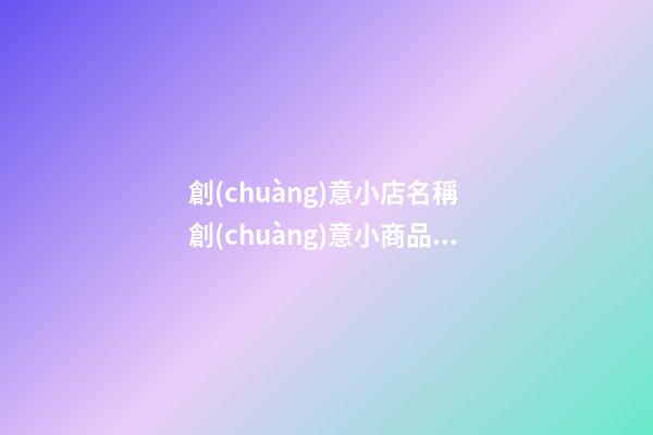 創(chuàng)意小店名稱 創(chuàng)意小商品店鋪起名字-第1張-店鋪起名-玄機(jī)派